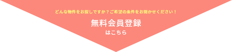 どんな物件をお探しですか？ご希望の条件をお聞かせください！ 無料会員登録はこちら